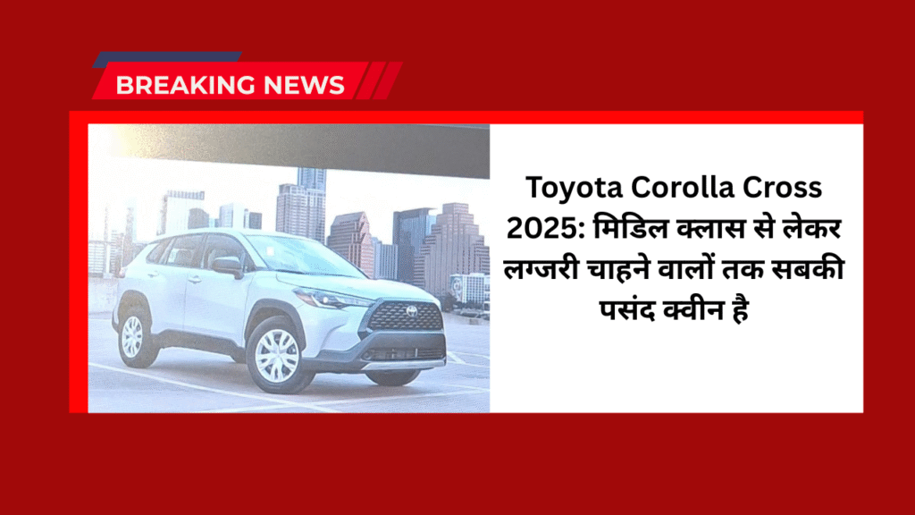 Toyota Corolla Cross 2025: मिडिल क्लास से लेकर लग्जरी चाहने वालों तक सबकी पसंद क्वीन है 1 Toyota Corolla Cross 2025