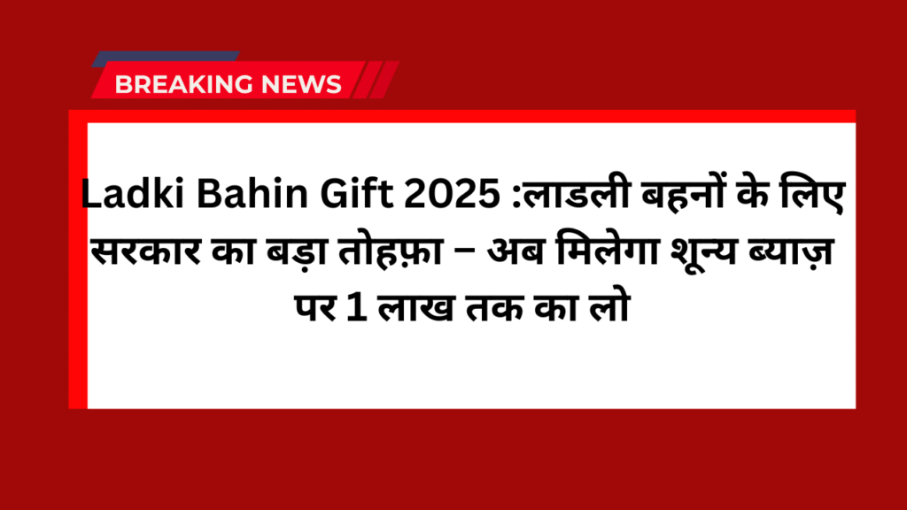 Ladki Bahin Gift 2025 :लाडली बहनों के लिए सरकार का बड़ा तोहफ़ा – अब मिलेगा शून्य ब्याज़ पर 1 लाख तक का लो 1 Ladki Bahin Gift 2025