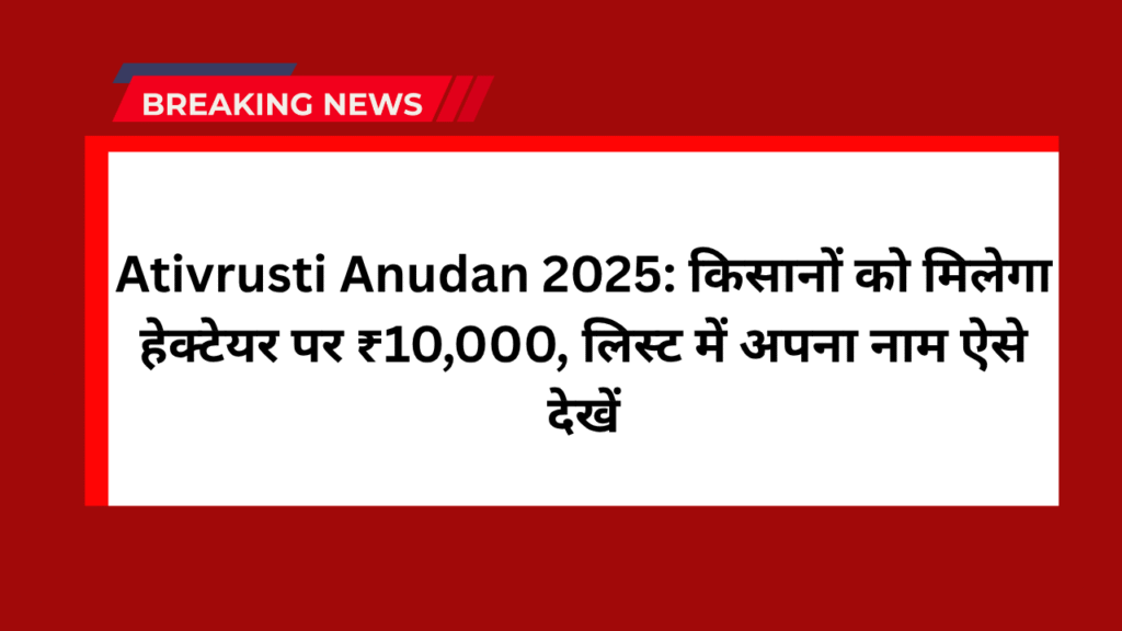 Ativrusti Anudan 2025: किसानों को मिलेगा हेक्टेयर पर ₹10,000, लिस्ट में अपना नाम ऐसे देखें 1 Ativrusti Anudan 2025