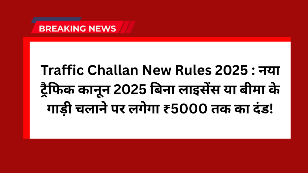 Traffic Challan New Rules 2025 : नया ट्रैफिक कानून 2025 बिना लाइसेंस या बीमा के गाड़ी चलाने पर लगेगा ₹5000 तक का दंड! 1 Traffic Challan New Rules 2025